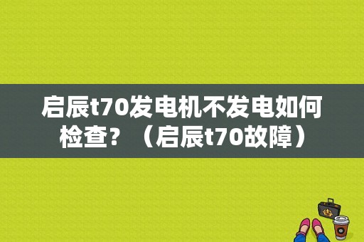 启辰t70发电机不发电如何检查？（启辰t70故障）-图1