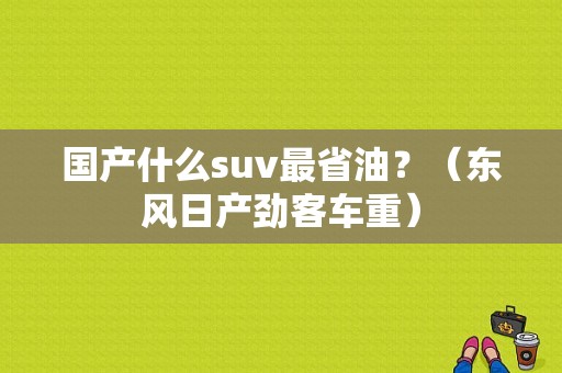 国产什么suv最省油？（东风日产劲客车重）-图1