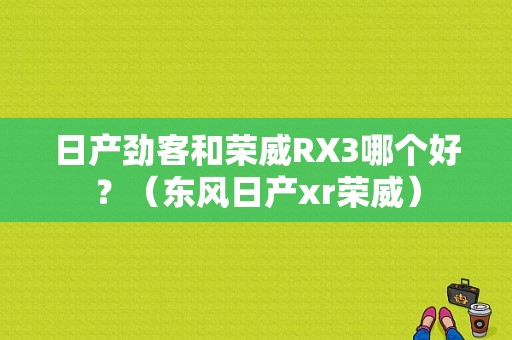 日产劲客和荣威RX3哪个好？（东风日产xr荣威）-图1