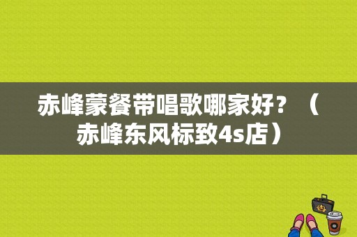 赤峰蒙餐带唱歌哪家好？（赤峰东风标致4s店）-图1
