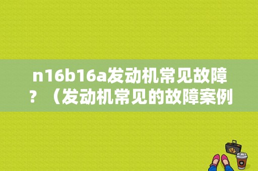 n16b16a发动机常见故障？（发动机常见的故障案例）-图2