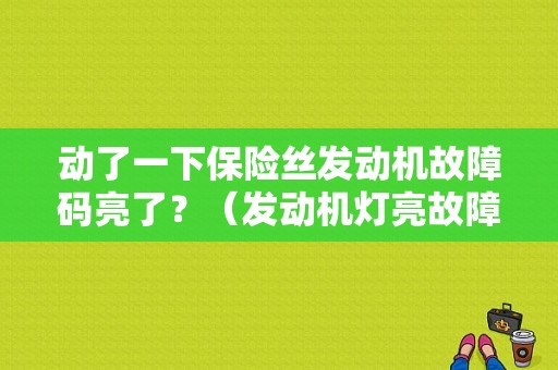 动了一下保险丝发动机故障码亮了？（发动机灯亮故障码）-图1