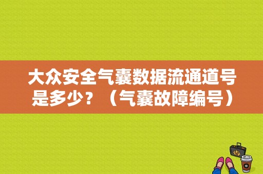 大众安全气囊数据流通道号是多少？（气囊故障编号）-图1