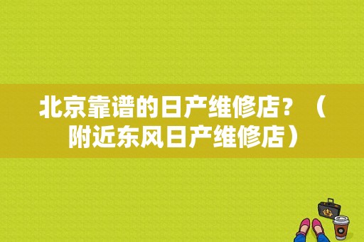 北京靠谱的日产维修店？（附近东风日产维修店）-图1