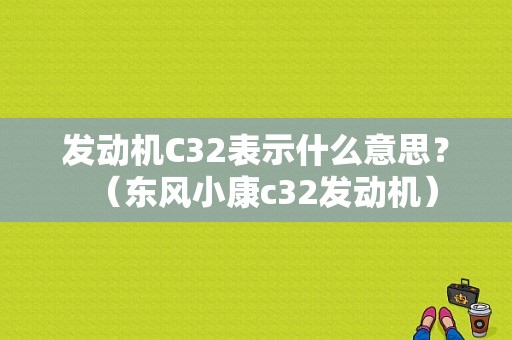 发动机C32表示什么意思？（东风小康c32发动机）-图2