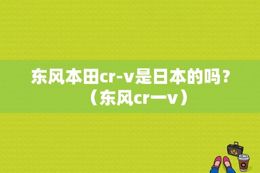 东风本田cr-v是日本的吗？（东风cr一v）-图1