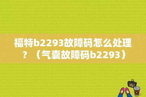 福特b2293故障码怎么处理？（气囊故障码b2293）