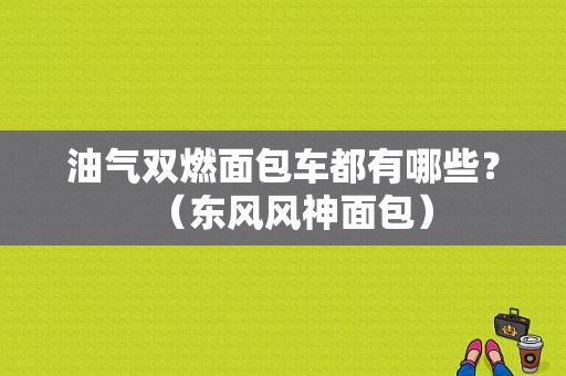 油气双燃面包车都有哪些？（东风风神面包）-图1