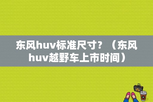 东风huv标准尺寸？（东风huv越野车上市时间）-图1
