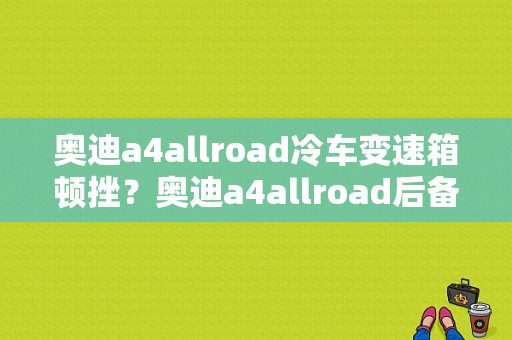 奥迪a4allroad冷车变速箱顿挫？奥迪a4allroad后备箱故障-图1