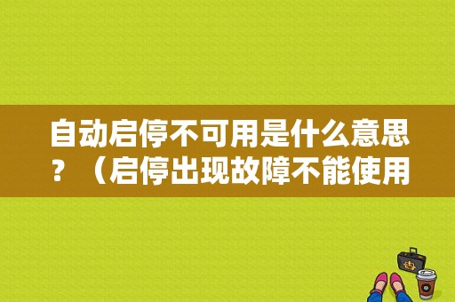 自动启停不可用是什么意思？（启停出现故障不能使用）-图1