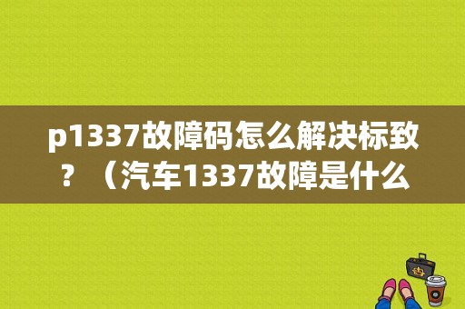 p1337故障码怎么解决标致？（汽车1337故障是什么）-图1