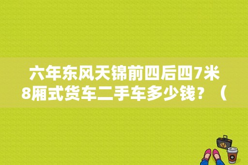 六年东风天锦前四后四7米8厢式货车二手车多少钱？（二手东风卡车）-图1