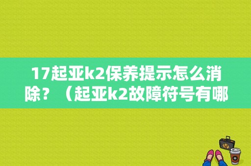 17起亚k2保养提示怎么消除？（起亚k2故障符号有哪些）-图1