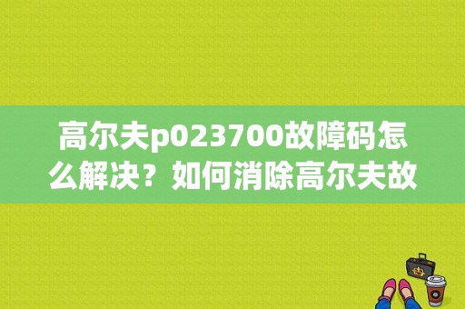 高尔夫p023700故障码怎么解决？如何消除高尔夫故障码-图1