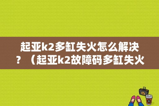 起亚k2多缸失火怎么解决？（起亚k2故障码多缸失火）-图1