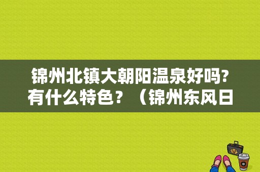 锦州北镇大朝阳温泉好吗?有什么特色？（锦州东风日产4s店）-图1