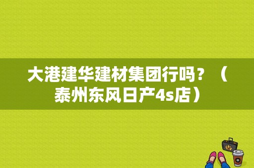 大港建华建材集团行吗？（泰州东风日产4s店）