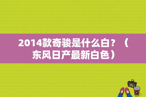 2014款奇骏是什么白？（东风日产最新白色）-图1