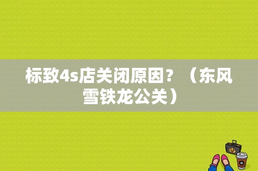标致4s店关闭原因？（东风雪铁龙公关）