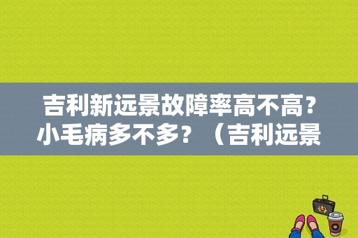 吉利新远景故障率高不高？小毛病多不多？（吉利远景百车故障率）-图1