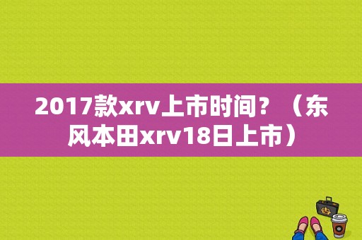 2017款xrv上市时间？（东风本田xrv18日上市）-图1