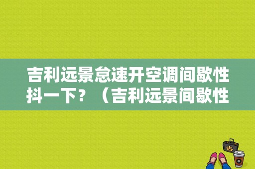 吉利远景怠速开空调间歇性抖一下？（吉利远景间歇性故障）-图1