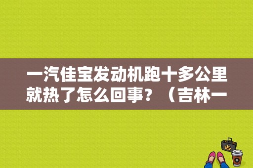 一汽佳宝发动机跑十多公里就热了怎么回事？（吉林一汽佳宝发动机故障灯有时亮）-图1