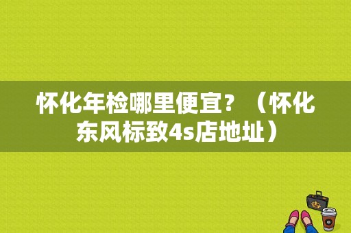 怀化年检哪里便宜？（怀化东风标致4s店地址）-图1