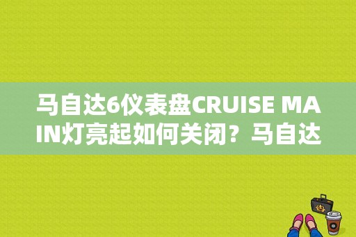 马自达6仪表盘CRUISE MAIN灯亮起如何关闭？马自达6故障灯亮起-图1