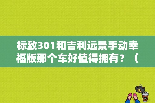 标致301和吉利远景手动幸福版那个车好值得拥有？（东风标志301幸福版）-图1