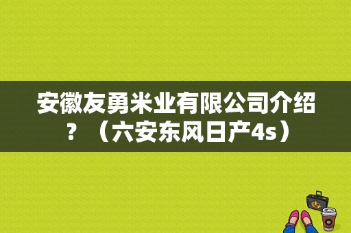 安徽友勇米业有限公司介绍？（六安东风日产4s）-图1