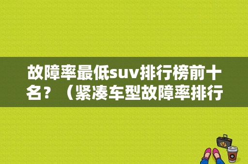 故障率最低suv排行榜前十名？（紧凑车型故障率排行榜）-图1