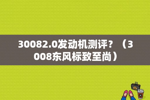 30082.0发动机测评？（3008东风标致至尚）-图1