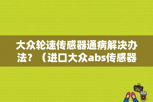 大众轮速传感器通病解决办法？（进口大众abs传感器故障）-图1