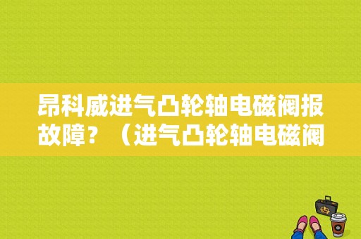 昂科威进气凸轮轴电磁阀报故障？（进气凸轮轴电磁阀故障）-图1