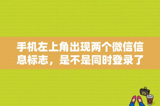 手机左上角出现两个微信信息标志，是不是同时登录了两个微信号呀？（东风标致微信号）-图1