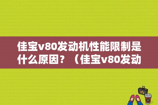 佳宝v80发动机性能限制是什么原因？（佳宝v80发动机故障）-图1