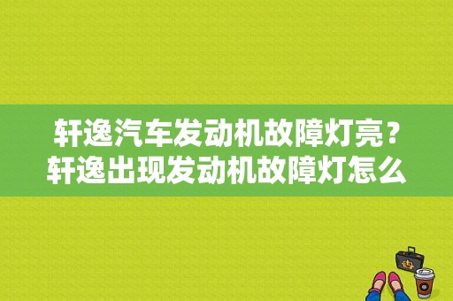 轩逸汽车发动机故障灯亮？轩逸出现发动机故障灯怎么检查-图1