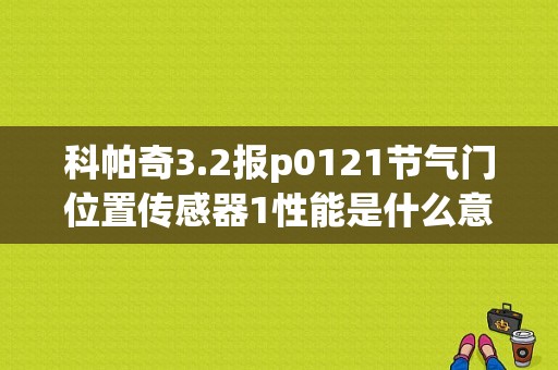 科帕奇3.2报p0121节气门位置传感器1性能是什么意思？（间歇性故障节气门p0121）-图1