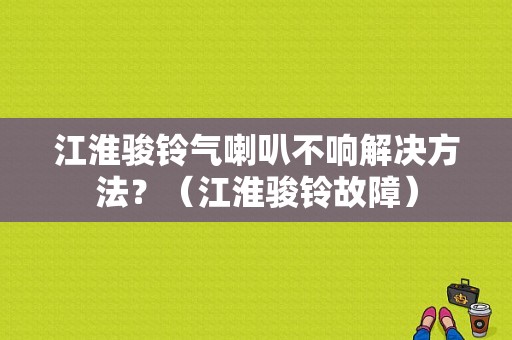 江淮骏铃气喇叭不响解决方法？（江淮骏铃故障）-图1