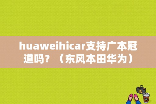 huaweihicar支持广本冠道吗？（东风本田华为）-图1