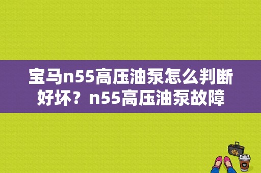 宝马n55高压油泵怎么判断好坏？n55高压油泵故障-图1