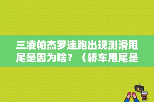 三凌帕杰罗速跑出现测滑甩尾是因为啥？（轿车甩尾是什么故障）-图1