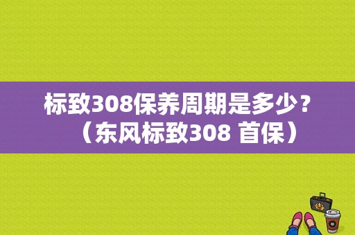 标致308保养周期是多少？（东风标致308 首保）-图1