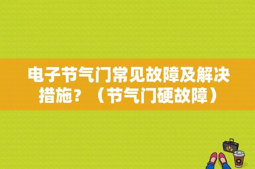 电子节气门常见故障及解决措施？（节气门硬故障）-图1