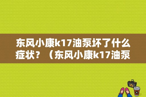 东风小康k17油泵坏了什么症状？（东风小康k17油泵）-图1