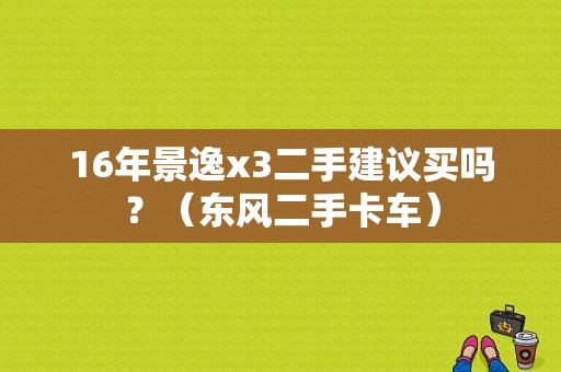 16年景逸x3二手建议买吗？（东风二手卡车）-图1