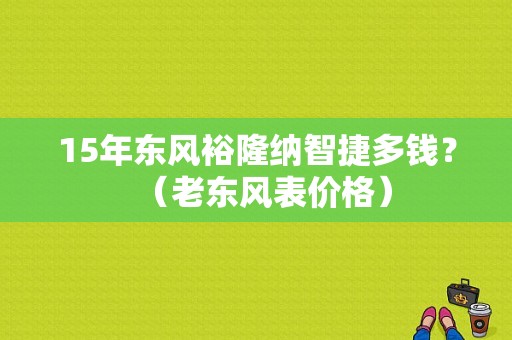 15年东风裕隆纳智捷多钱？（老东风表价格）-图1