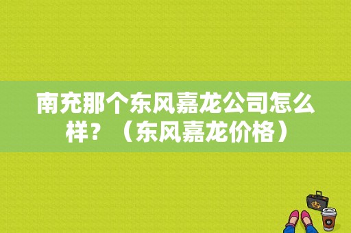 南充那个东风嘉龙公司怎么样？（东风嘉龙价格）-图1